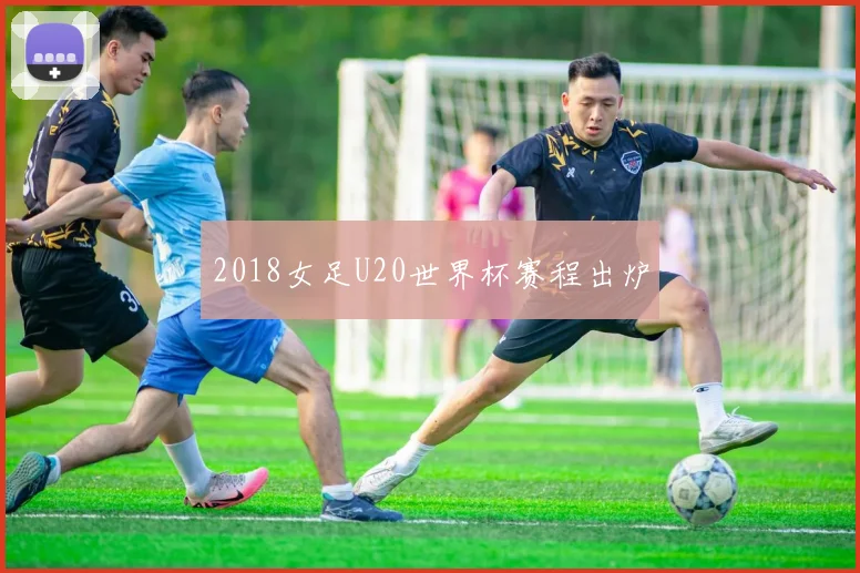2018女足U20世界杯赛程出炉