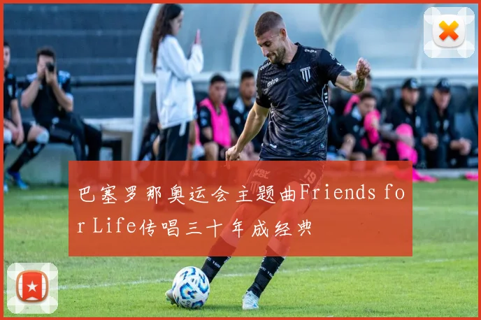 巴塞罗那奥运会主题曲Friends for Life传唱三十年成经典