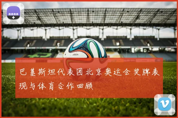巴基斯坦代表团北京奥运会奖牌表现与体育合作回顾