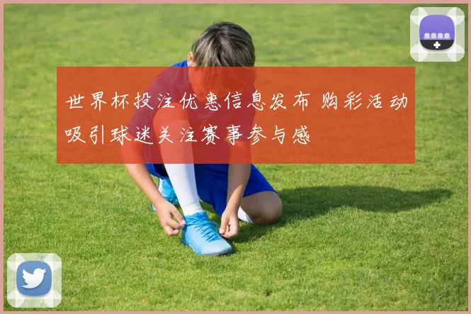 世界杯投注优惠信息发布 购彩活动吸引球迷关注赛事参与感