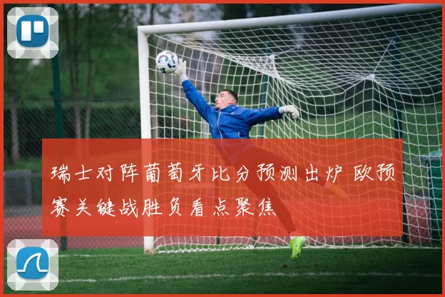 瑞士对阵葡萄牙比分预测出炉 欧预赛关键战胜负看点聚焦
