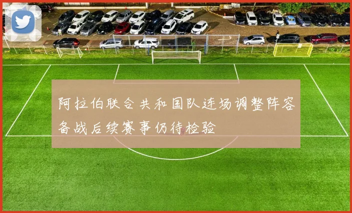 阿拉伯联合共和国队连场调整阵容备战后续赛事仍待检验
