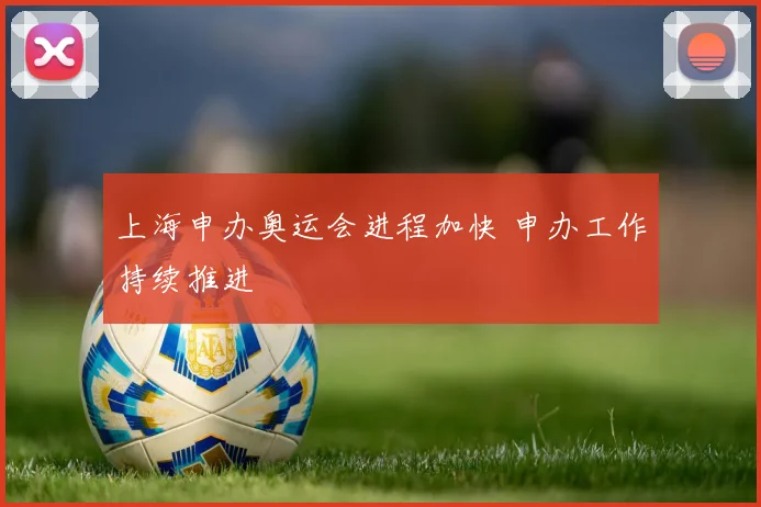 上海申办奥运会进程加快 申办工作持续推进