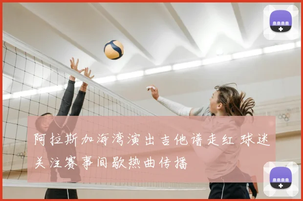 阿拉斯加海湾演出吉他谱走红 球迷关注赛事间歇热曲传播