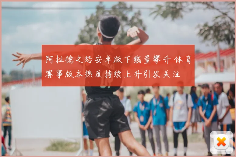 阿拉德之怒安卓版下载量攀升 体育赛事版本热度持续上升引发关注
