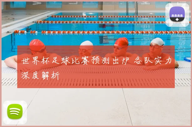 世界杯足球比赛预测出炉 各队实力深度解析