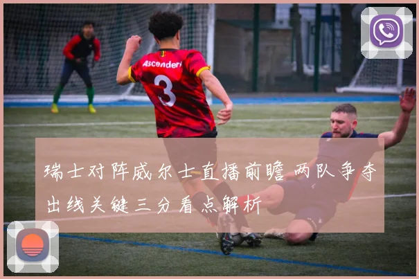 瑞士对阵威尔士直播前瞻 两队争夺出线关键三分看点解析