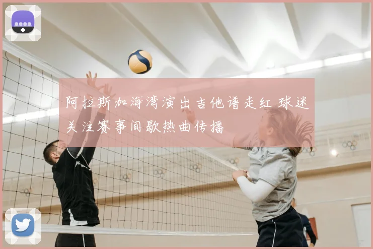 阿拉斯加海湾演出吉他谱走红 球迷关注赛事间歇热曲传播