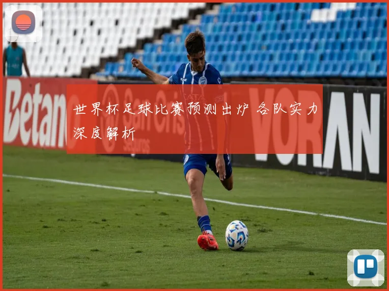 世界杯足球比赛预测出炉 各队实力深度解析
